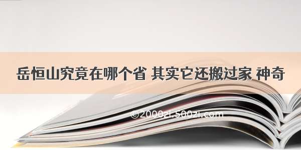 岳恒山究竟在哪个省 其实它还搬过家 神奇