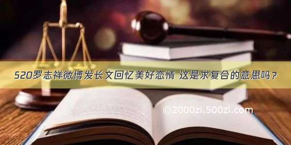 520罗志祥微博发长文回忆美好恋情 这是求复合的意思吗？