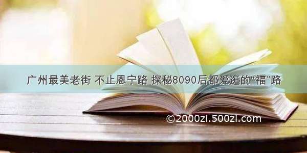 广州最美老街 不止恩宁路 探秘8090后都爱逛的“福”路