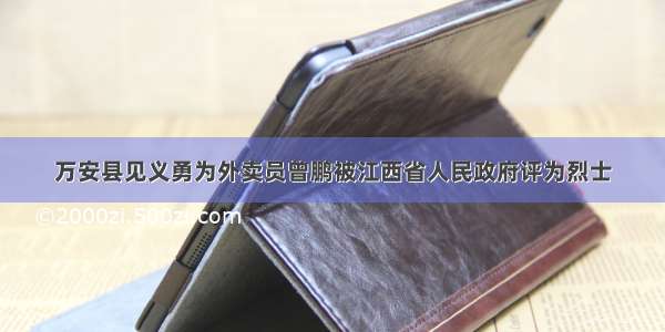 万安县见义勇为外卖员曾鹏被江西省人民政府评为烈士