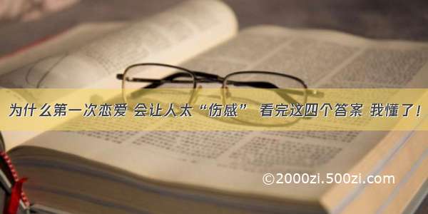 为什么第一次恋爱 会让人太“伤感” 看完这四个答案 我懂了！