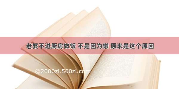 老婆不进厨房做饭 不是因为懒 原来是这个原因