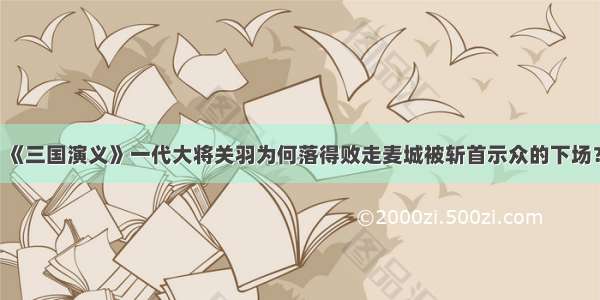 《三国演义》一代大将关羽为何落得败走麦城被斩首示众的下场？