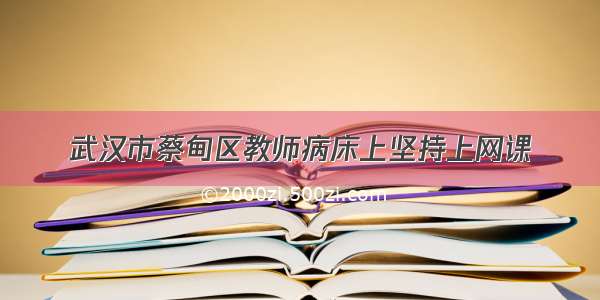 武汉市蔡甸区教师病床上坚持上网课