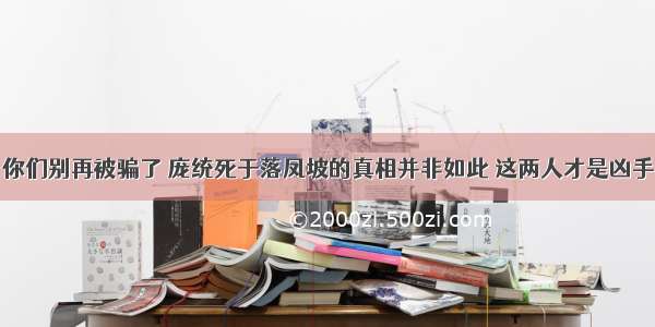 你们别再被骗了 庞统死于落凤坡的真相并非如此 这两人才是凶手