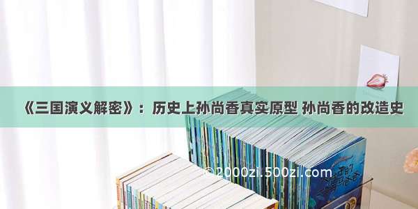 《三国演义解密》：历史上孙尚香真实原型 孙尚香的改造史