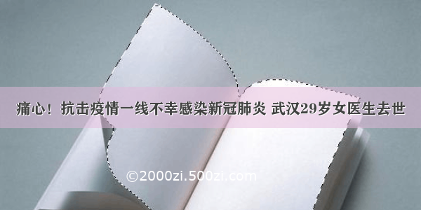 痛心！抗击疫情一线不幸感染新冠肺炎 武汉29岁女医生去世