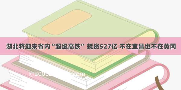 湖北将迎来省内“超级高铁” 耗资527亿 不在宜昌也不在黄冈