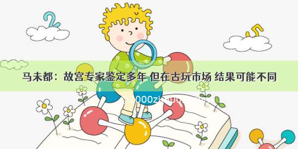 马未都：故宫专家鉴定多年 但在古玩市场 结果可能不同