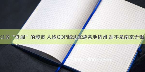 江苏“低调”的城市 人均GDP超过旅游名地杭州 却不是南京无锡