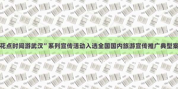 “花点时间游武汉”系列宣传活动入选全国国内旅游宣传推广典型案例