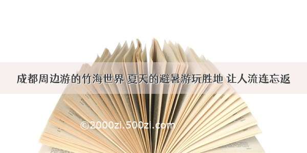 成都周边游的竹海世界 夏天的避暑游玩胜地 让人流连忘返