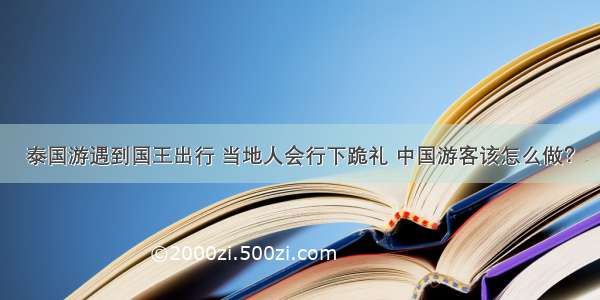 泰国游遇到国王出行 当地人会行下跪礼 中国游客该怎么做？