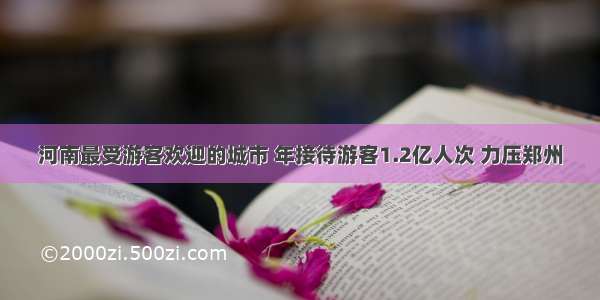 河南最受游客欢迎的城市 年接待游客1.2亿人次 力压郑州