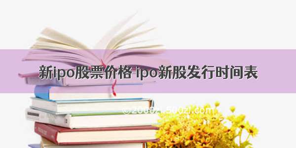 新ipo股票价格 ipo新股发行时间表