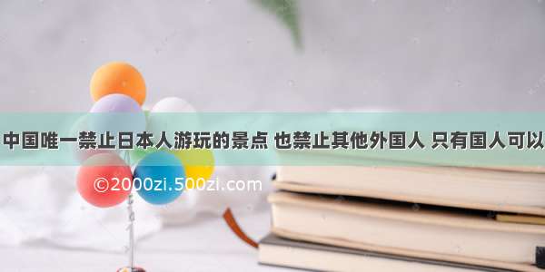 中国唯一禁止日本人游玩的景点 也禁止其他外国人 只有国人可以