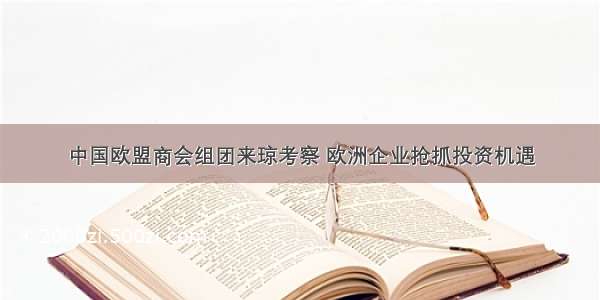 中国欧盟商会组团来琼考察 欧洲企业抢抓投资机遇