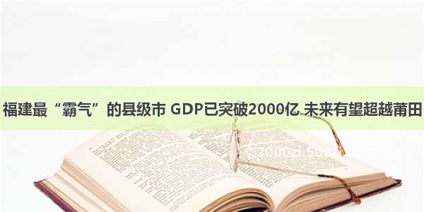 福建最“霸气”的县级市 GDP已突破2000亿 未来有望超越莆田