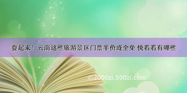 耍起来！云南这些旅游景区门票半价或全免 快看看有哪些