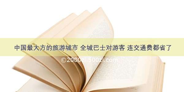 中国最大方的旅游城市 全城巴士对游客 连交通费都省了