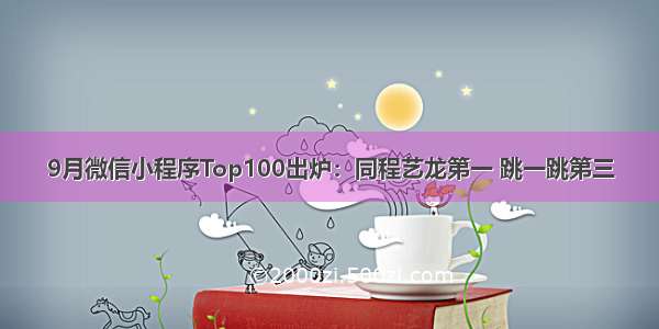 9月微信小程序Top100出炉：同程艺龙第一 跳一跳第三