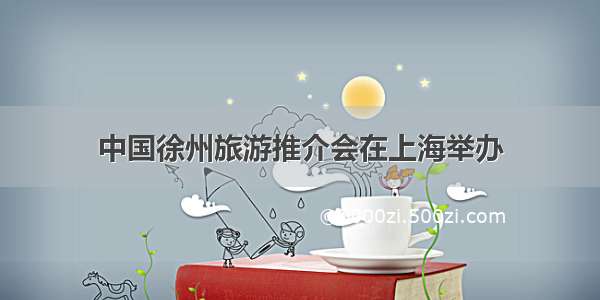 中国徐州旅游推介会在上海举办