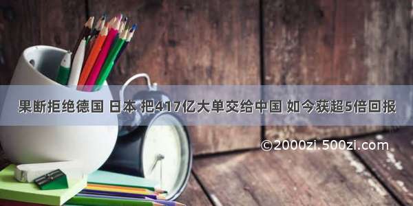 果断拒绝德国 日本 把417亿大单交给中国 如今获超5倍回报