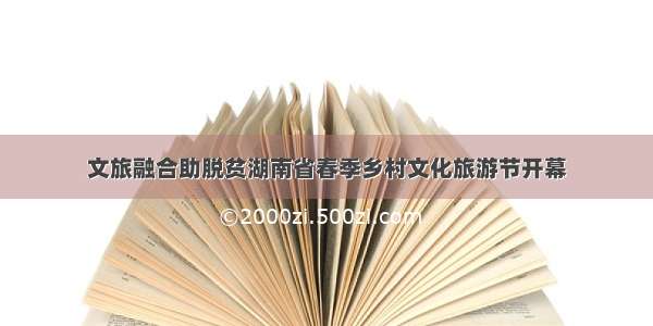 文旅融合助脱贫湖南省春季乡村文化旅游节开幕