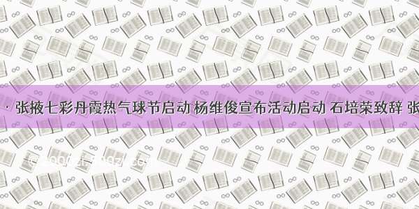 首届中国·张掖七彩丹霞热气球节启动 杨维俊宣布活动启动 石培荣致辞 张健等出席