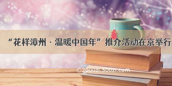 “花样漳州·温暖中国年”推介活动在京举行