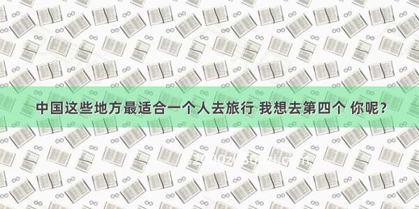 中国这些地方最适合一个人去旅行 我想去第四个 你呢？