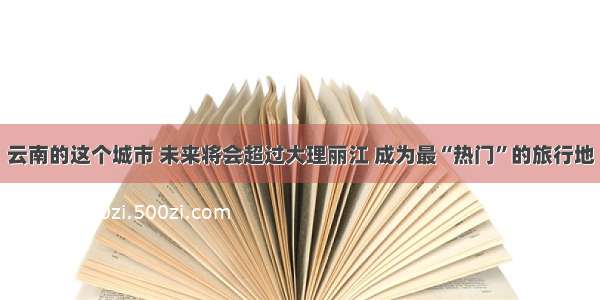 云南的这个城市 未来将会超过大理丽江 成为最“热门”的旅行地