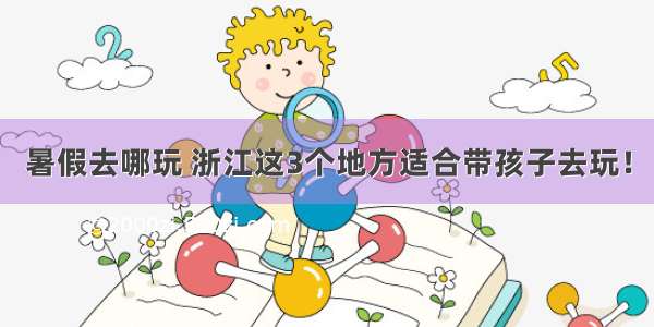 暑假去哪玩 浙江这3个地方适合带孩子去玩！