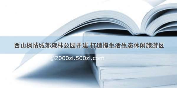 西山枫情城郊森林公园开建 打造慢生活生态休闲旅游区