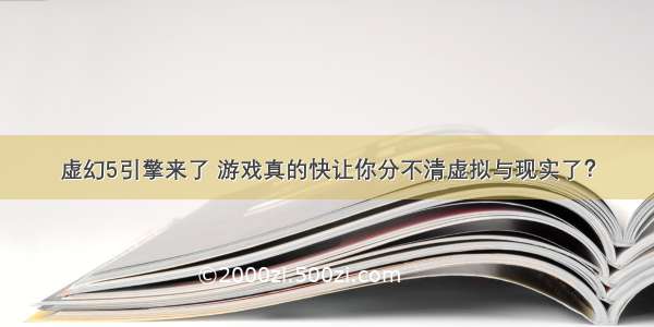 虚幻5引擎来了 游戏真的快让你分不清虚拟与现实了？