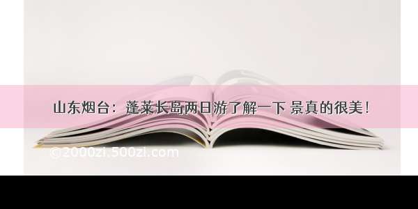 山东烟台：蓬莱长岛两日游了解一下 景真的很美！