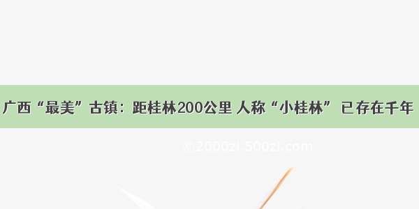 广西“最美”古镇：距桂林200公里 人称“小桂林” 已存在千年