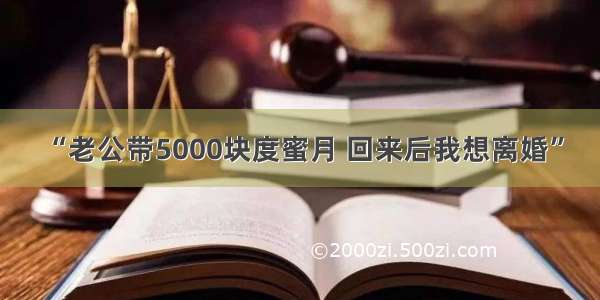 “老公带5000块度蜜月 回来后我想离婚”