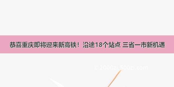 恭喜重庆即将迎来新高铁！沿途18个站点 三省一市新机遇