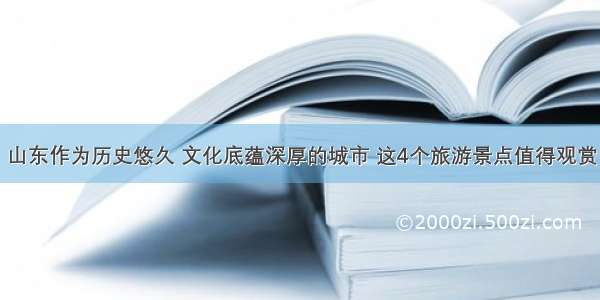 山东作为历史悠久 文化底蕴深厚的城市 这4个旅游景点值得观赏