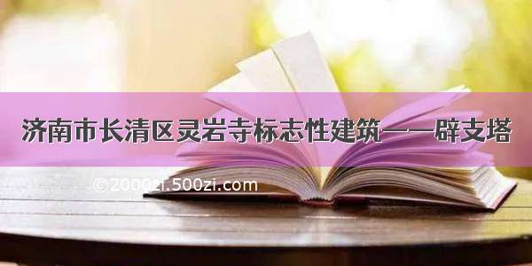 济南市长清区灵岩寺标志性建筑——辟支塔