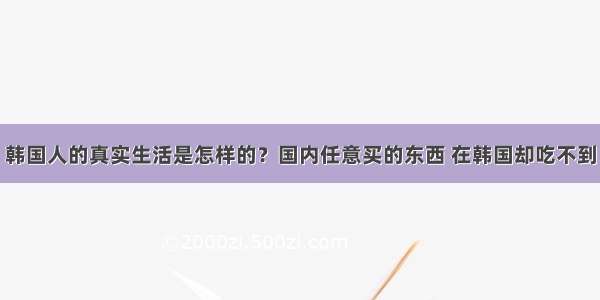 韩国人的真实生活是怎样的？国内任意买的东西 在韩国却吃不到