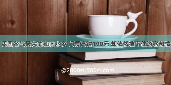 我国名气最大的江南水乡 门票高达190元 却依然挡不住游客热情