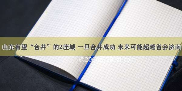 山东有望“合并”的2座城 一旦合并成功 未来可能超越省会济南