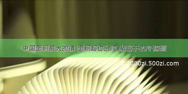 中国面积最大的镇 面积超过台湾 相当于25个深圳