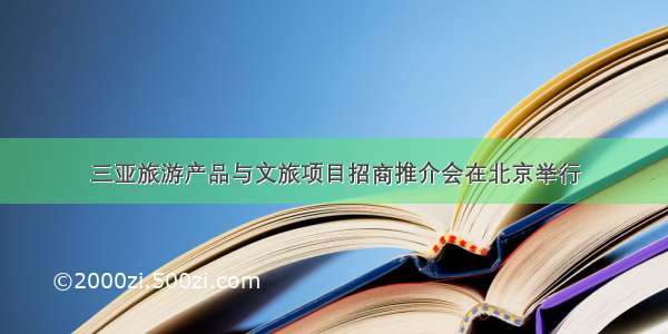 三亚旅游产品与文旅项目招商推介会在北京举行