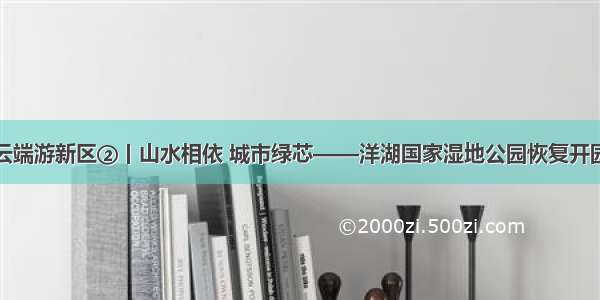 云端游新区②丨山水相依 城市绿芯——洋湖国家湿地公园恢复开园