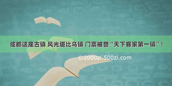 成都这座古镇 风光堪比乌镇 门票被誉“天下客家第一镇”！