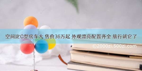 空间比C型房车大 售价36万起 外观漂亮配置齐全 旅行就它了