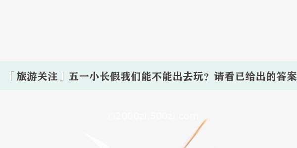 「旅游关注」五一小长假我们能不能出去玩？请看已给出的答案